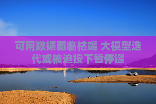 可用数据面临枯竭 大模型迭代或被迫按下暂停键
