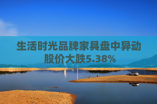 生活时光品牌家具盘中异动 股价大跌5.38%