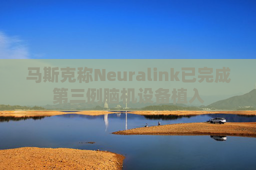 马斯克称Neuralink已完成第三例脑机设备植入