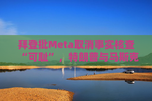 拜登批Meta取消事实核查“可耻”，特朗普与马斯克反应积极