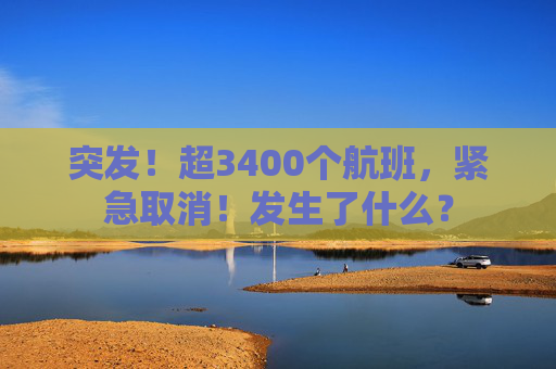 突发！超3400个航班，紧急取消！发生了什么？