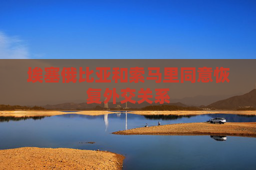 埃塞俄比亚和索马里同意恢复外交关系