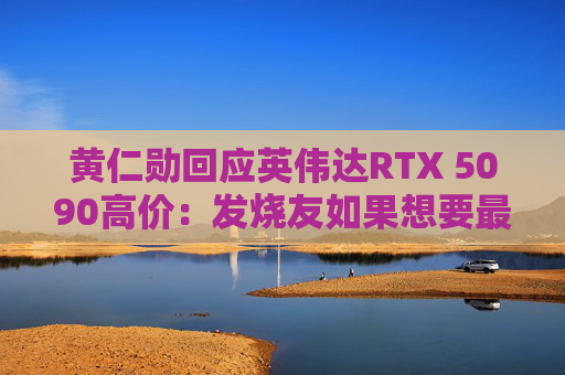 黄仁勋回应英伟达RTX 5090高价：发烧友如果想要最好的产品 就不会省钱