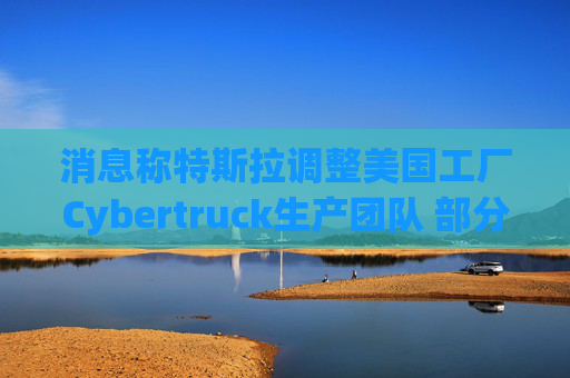 消息称特斯拉调整美国工厂Cybertruck生产团队 部分员工转移到Model Y生产线