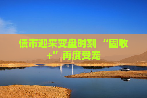债市迎来变盘时刻 “固收+”再度受宠