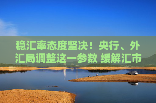 稳汇率态度坚决！央行、外汇局调整这一参数 缓解汇市美元供求 潘功胜：坚决防范汇率超调风险