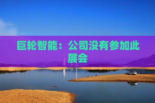 巨轮智能：公司没有参加此展会