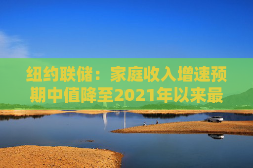 纽约联储：家庭收入增速预期中值降至2021年以来最低