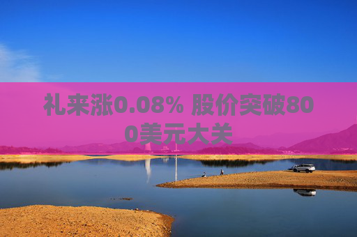 礼来涨0.08% 股价突破800美元大关