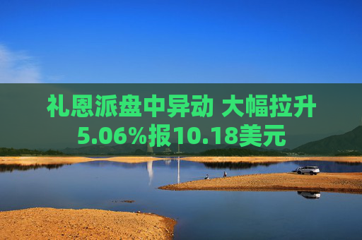 礼恩派盘中异动 大幅拉升5.06%报10.18美元