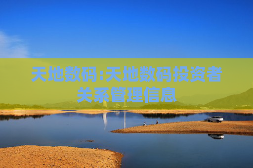 天地数码:天地数码投资者关系管理信息