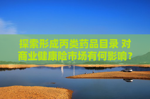 探索形成丙类药品目录 对商业健康险市场有何影响？
