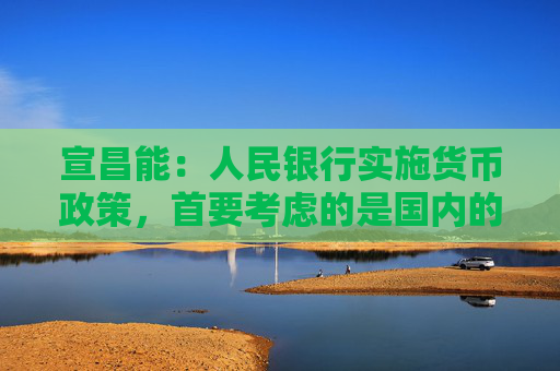 宣昌能：人民银行实施货币政策，首要考虑的是国内的经济金融形势，也会兼顾内外的平衡