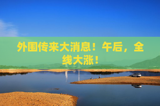 外围传来大消息！午后，全线大涨！