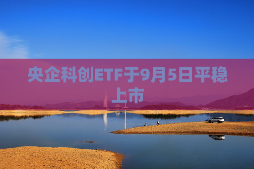 央企科创ETF于9月5日平稳上市