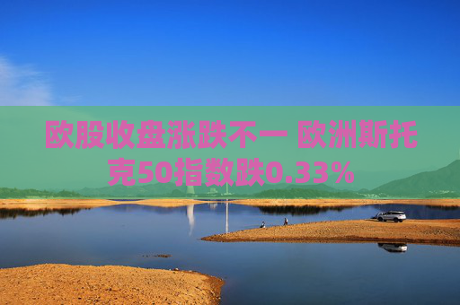 欧股收盘涨跌不一 欧洲斯托克50指数跌0.33%