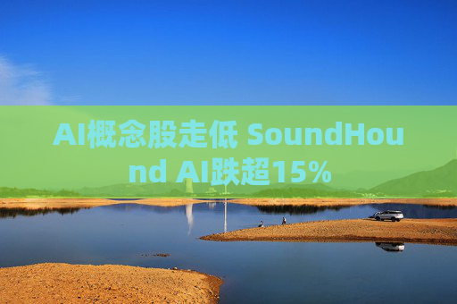 AI概念股走低 SoundHound AI跌超15%