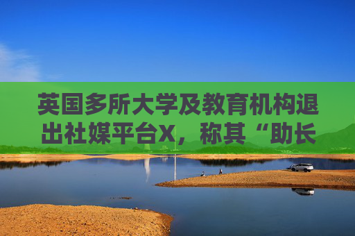 英国多所大学及教育机构退出社媒平台X，称其“助长虚假信息传播”