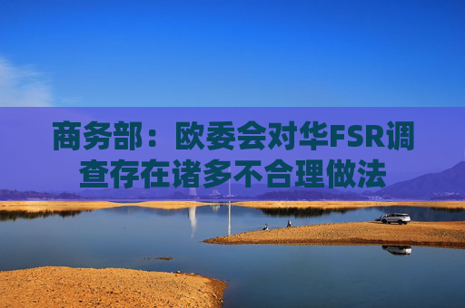 商务部：欧委会对华FSR调查存在诸多不合理做法