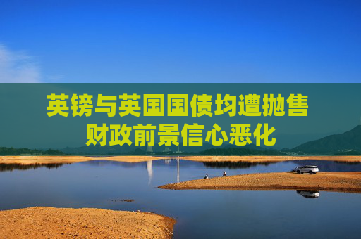 英镑与英国国债均遭抛售 财政前景信心恶化