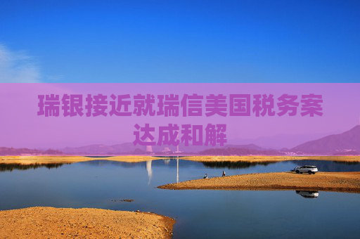 瑞银接近就瑞信美国税务案达成和解