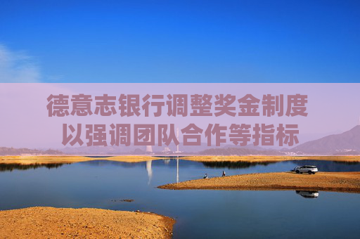 德意志银行调整奖金制度 以强调团队合作等指标