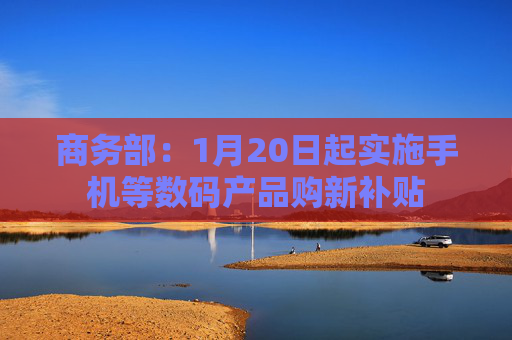 商务部：1月20日起实施手机等数码产品购新补贴