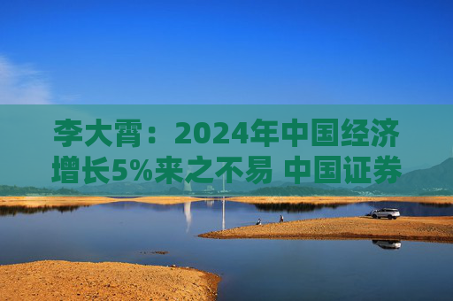 李大霄：2024年中国经济增长5%来之不易 中国证券化率还有很大的提升空间