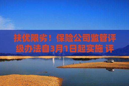 扶优限劣！保险公司监管评级办法自3月1日起实施 评级结果将成为采取监管措施的重要依据
