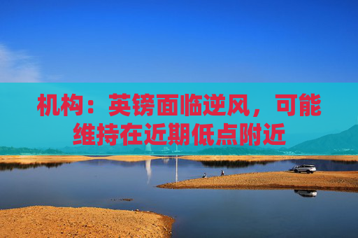 机构：英镑面临逆风，可能维持在近期低点附近