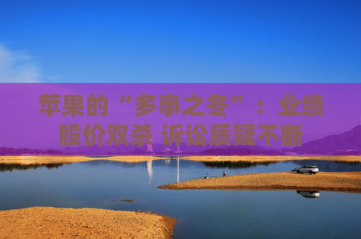 苹果的“多事之冬”：业绩股价双杀 诉讼质疑不断