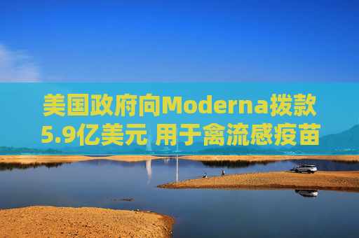 美国政府向Moderna拨款5.9亿美元 用于禽流感疫苗开发