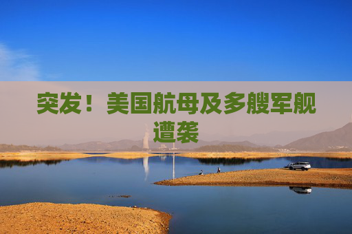 突发！美国航母及多艘军舰遭袭