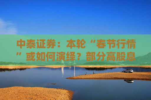 中泰证券：本轮“春节行情”或如何演绎？部分高股息配置价值或提升