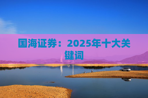 国海证券：2025年十大关键词
