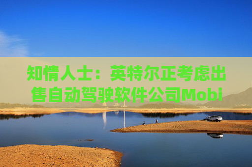 知情人士：英特尔正考虑出售自动驾驶软件公司Mobileye部分股权