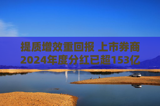 提质增效重回报 上市券商2024年度分红已超153亿元