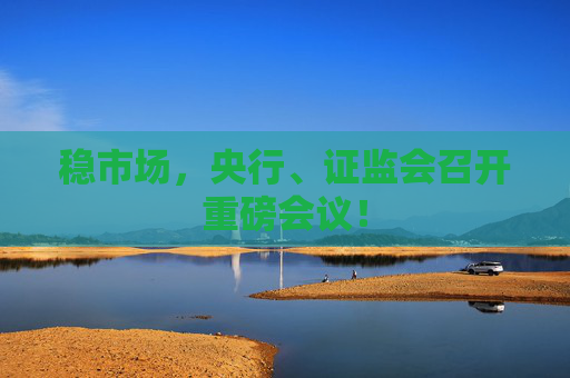 稳市场，央行、证监会召开重磅会议！