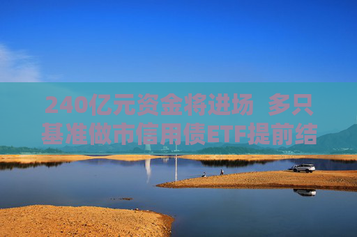 240亿元资金将进场  多只基准做市信用债ETF提前结募