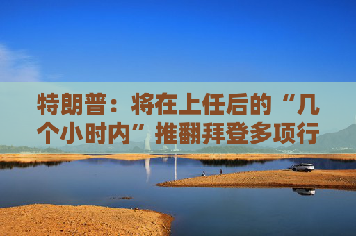 特朗普：将在上任后的“几个小时内”推翻拜登多项行政令