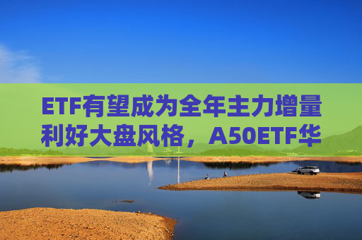 ETF有望成为全年主力增量利好大盘风格，A50ETF华宝（159596）涨1.21%，宁德时代涨超5%