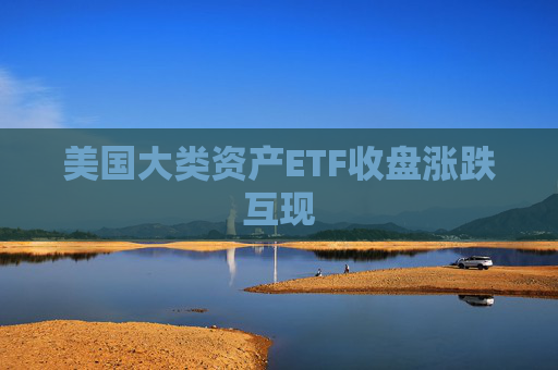 美国大类资产ETF收盘涨跌互现
