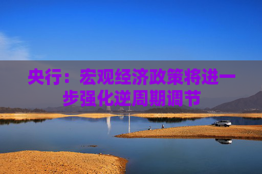 央行：宏观经济政策将进一步强化逆周期调节