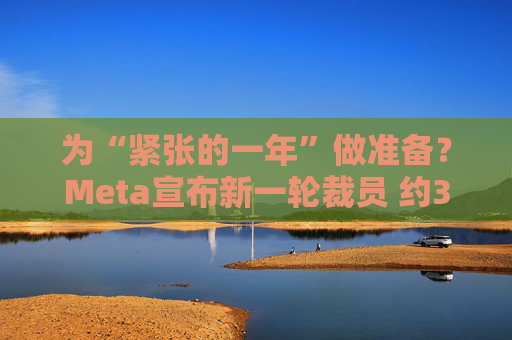 为“紧张的一年”做准备？Meta宣布新一轮裁员 约3600人受影响