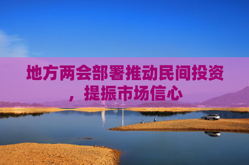 地方两会部署推动民间投资，提振市场信心