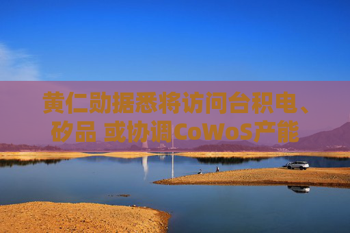 黄仁勋据悉将访问台积电、矽品 或协调CoWoS产能