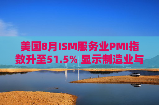 美国8月ISM服务业PMI指数升至51.5% 显示制造业与服务业活动分化