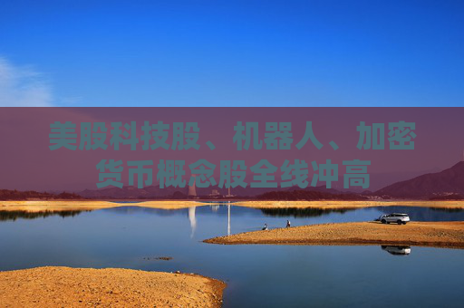 美股科技股、机器人、加密货币概念股全线冲高