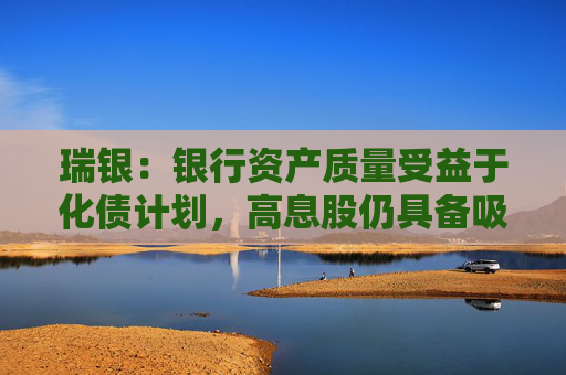瑞银：银行资产质量受益于化债计划，高息股仍具备吸引力