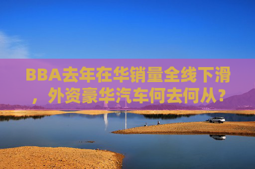 BBA去年在华销量全线下滑，外资豪华汽车何去何从？